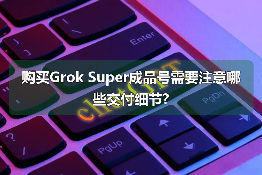 购买Grok Super成品号需要注意哪些交付细节?